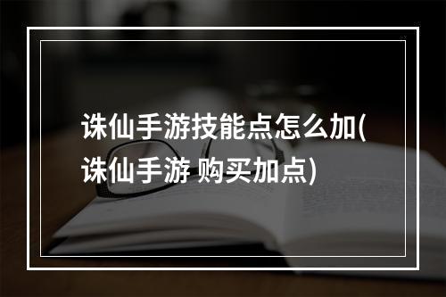 诛仙手游技能点怎么加(诛仙手游 购买加点)