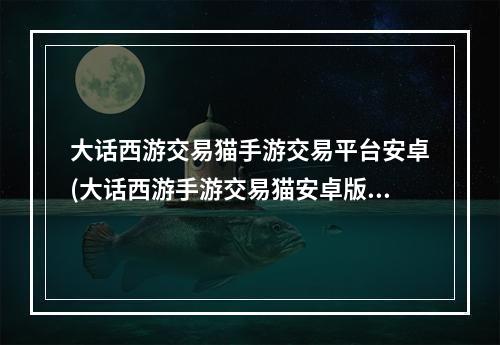 大话西游交易猫手游交易平台安卓(大话西游手游交易猫安卓版)