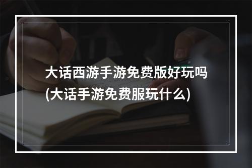 大话西游手游免费版好玩吗(大话手游免费服玩什么)