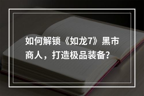 如何解锁《如龙7》黑市商人，打造极品装备？