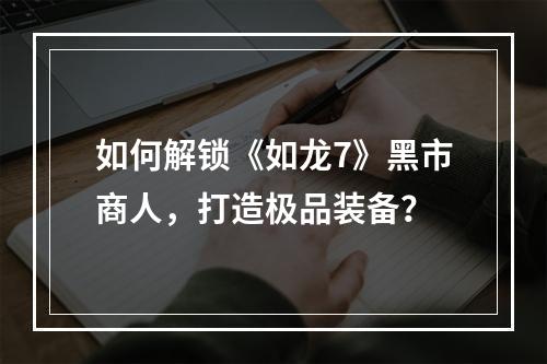 如何解锁《如龙7》黑市商人，打造极品装备？