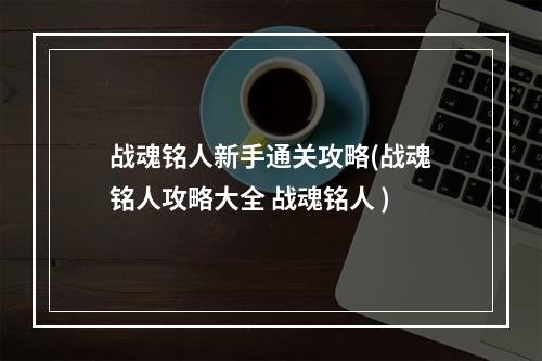 战魂铭人新手通关攻略(战魂铭人攻略大全 战魂铭人 )