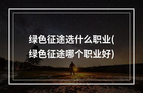 绿色征途选什么职业(绿色征途哪个职业好)