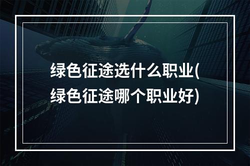 绿色征途选什么职业(绿色征途哪个职业好)