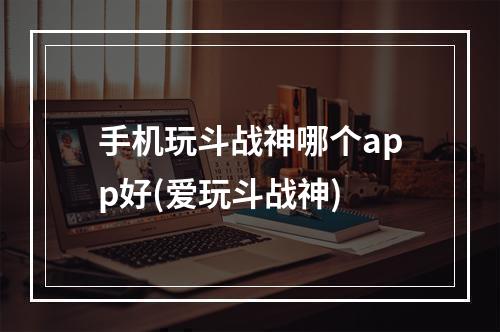 手机玩斗战神哪个app好(爱玩斗战神)