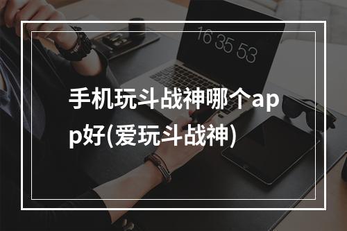 手机玩斗战神哪个app好(爱玩斗战神)