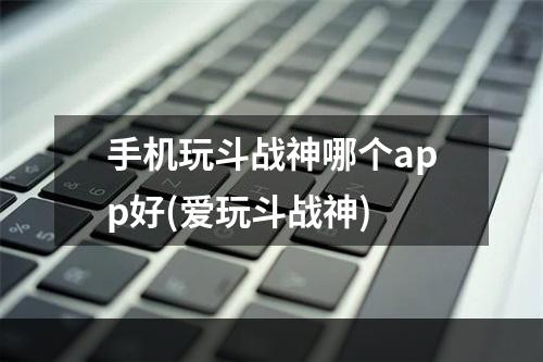 手机玩斗战神哪个app好(爱玩斗战神)