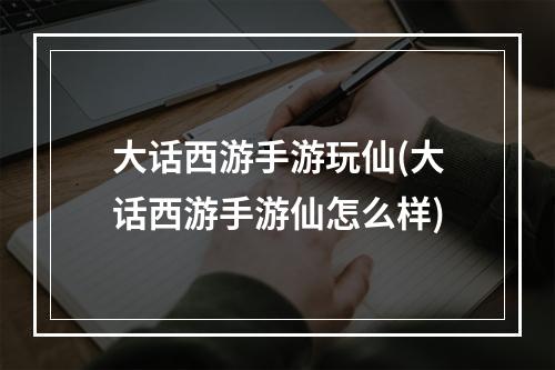 大话西游手游玩仙(大话西游手游仙怎么样)