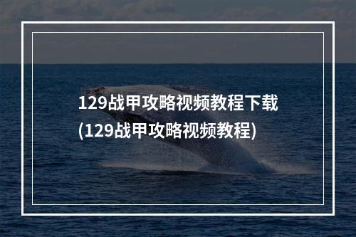 129战甲攻略视频教程下载(129战甲攻略视频教程)