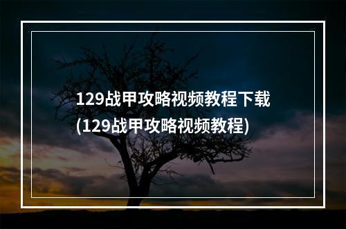 129战甲攻略视频教程下载(129战甲攻略视频教程)