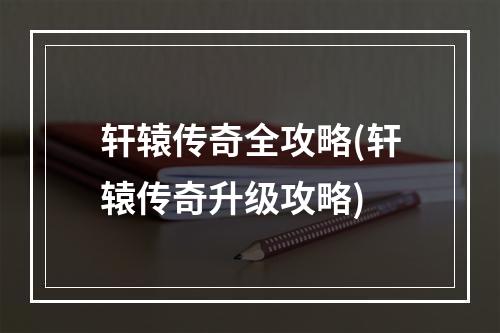 轩辕传奇全攻略(轩辕传奇升级攻略)