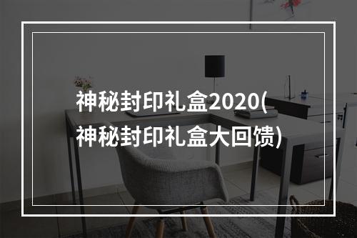 神秘封印礼盒2020(神秘封印礼盒大回馈)