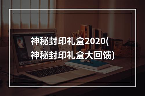 神秘封印礼盒2020(神秘封印礼盒大回馈)