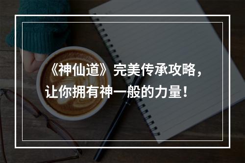 《神仙道》完美传承攻略，让你拥有神一般的力量！