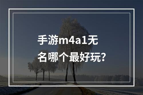 手游m4a1无名哪个最好玩？