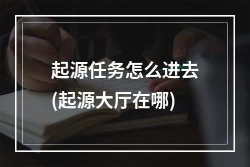 起源任务怎么进去(起源大厅在哪)