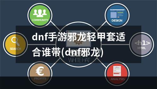 dnf手游邪龙轻甲套适合谁带(dnf邪龙)