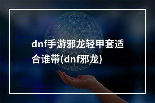 dnf手游邪龙轻甲套适合谁带(dnf邪龙)