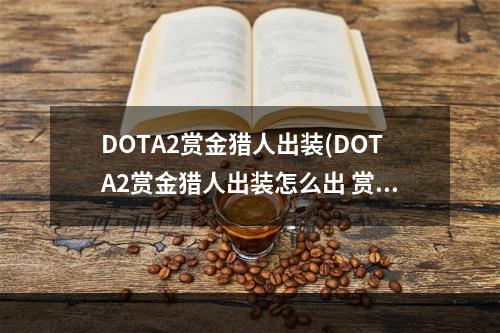 DOTA2赏金猎人出装(DOTA2赏金猎人出装怎么出 赏金猎人出装攻略 )