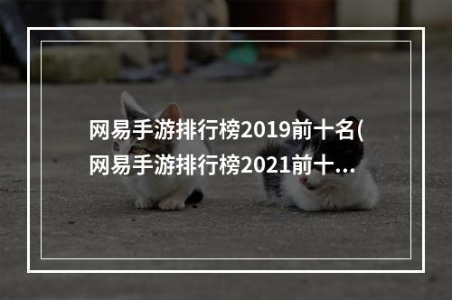 网易手游排行榜2019前十名(网易手游排行榜2021前十)