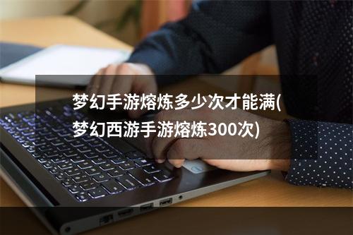 梦幻手游熔炼多少次才能满(梦幻西游手游熔炼300次)