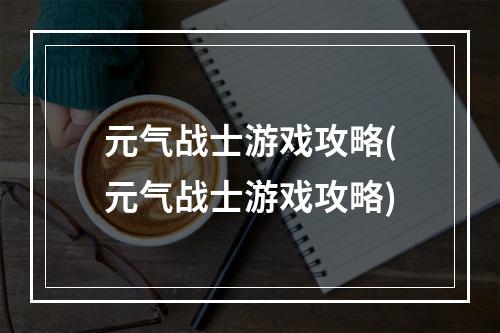 元气战士游戏攻略(元气战士游戏攻略)