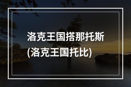 洛克王国搭那托斯(洛克王国托比)