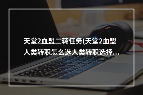 天堂2血盟二转任务(天堂2血盟人类转职怎么选人类转职选择攻略)