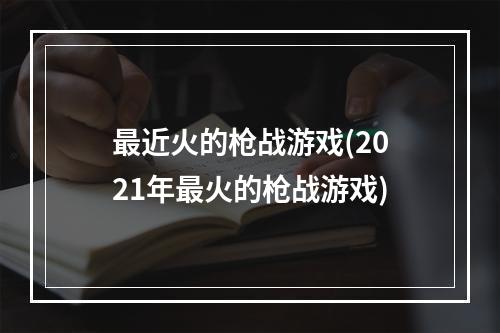 最近火的枪战游戏(2021年最火的枪战游戏)