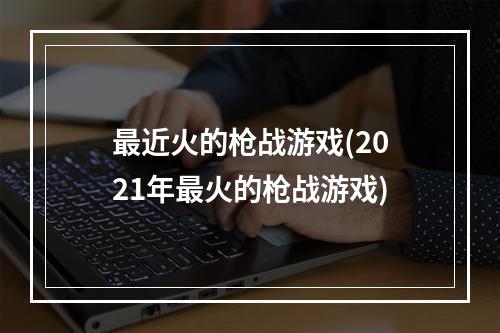 最近火的枪战游戏(2021年最火的枪战游戏)