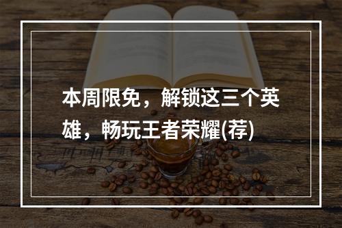 本周限免，解锁这三个英雄，畅玩王者荣耀(荐)