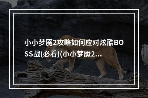 小小梦魇2攻略如何应对炫酷BOSS战(必看)(小小梦魇2怎么打败烦人的障碍(最全攻略))