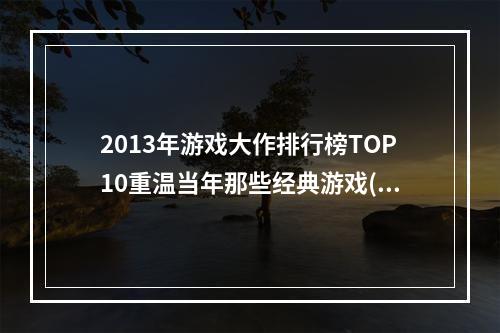 2013年游戏大作排行榜TOP10重温当年那些经典游戏(不容错过的手游推荐)