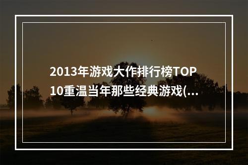 2013年游戏大作排行榜TOP10重温当年那些经典游戏(不容错过的手游推荐)