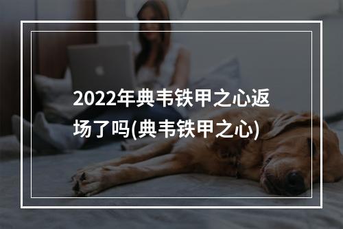 2022年典韦铁甲之心返场了吗(典韦铁甲之心)