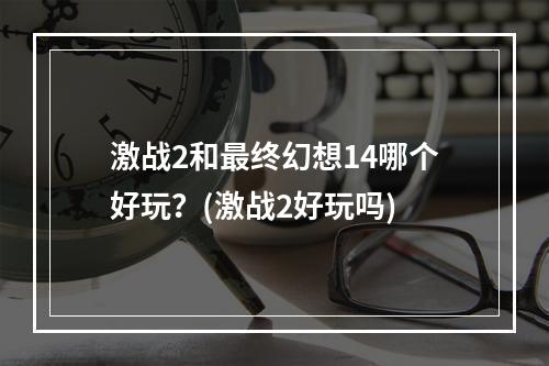 激战2和最终幻想14哪个好玩？(激战2好玩吗)