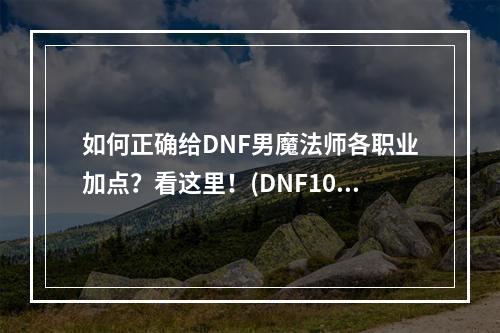 如何正确给DNF男魔法师各职业加点？看这里！(DNF100版本男魔法师全攻略)