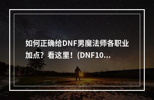 如何正确给DNF男魔法师各职业加点？看这里！(DNF100版本男魔法师全攻略)