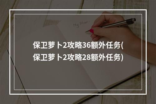 保卫萝卜2攻略36额外任务(保卫萝卜2攻略28额外任务)