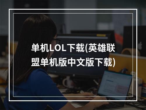 单机LOL下载(英雄联盟单机版中文版下载)