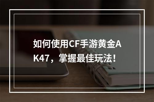 如何使用CF手游黄金AK47，掌握最佳玩法！