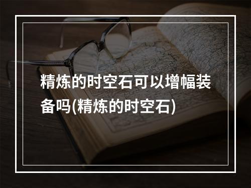 精炼的时空石可以增幅装备吗(精炼的时空石)