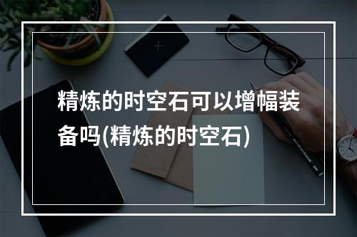 精炼的时空石可以增幅装备吗(精炼的时空石)