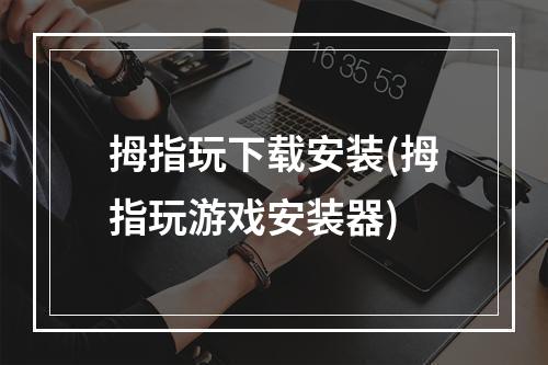 拇指玩下载安装(拇指玩游戏安装器)