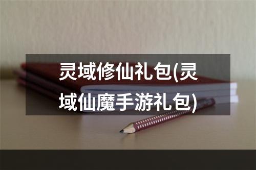 灵域修仙礼包(灵域仙魔手游礼包)