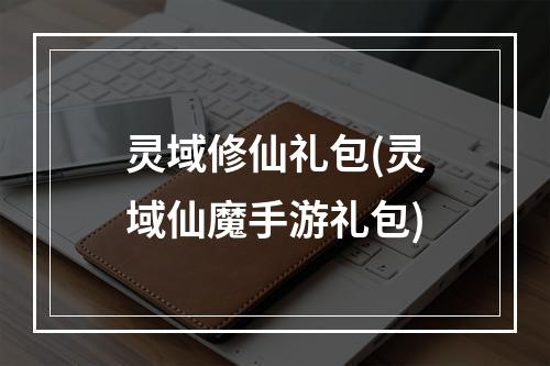 灵域修仙礼包(灵域仙魔手游礼包)