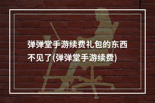 弹弹堂手游续费礼包的东西不见了(弹弹堂手游续费)