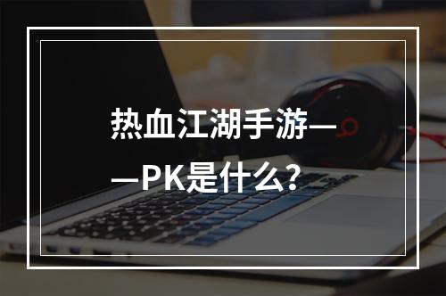 热血江湖手游——PK是什么？