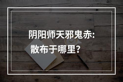 阴阳师天邪鬼赤: 散布于哪里？