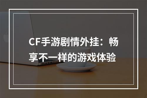 CF手游剧情外挂：畅享不一样的游戏体验